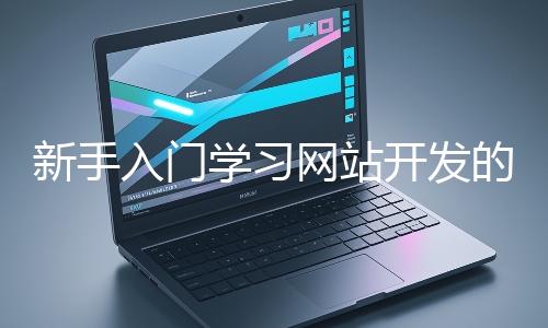 新手入門學(xué)習網(wǎng)站開發(fā)的基礎(chǔ)知識大概需要多久？